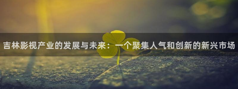红桃影院电：吉林影视产业的发展与未来：一个聚集人气和创新的新兴市场